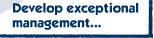 Develop execeptional management...